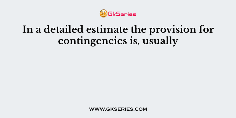 In a detailed estimate the provision for contingencies is, usually