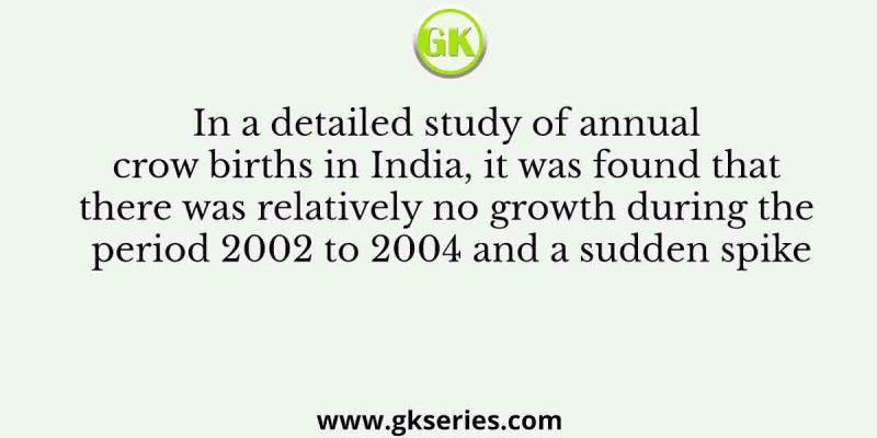 In a detailed study of annual crow births in India, it was found that there was relatively no growth during the period 2002 to 2004 and a sudden spike