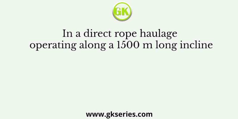 In a direct rope haulage operating along a 1500 m long incline