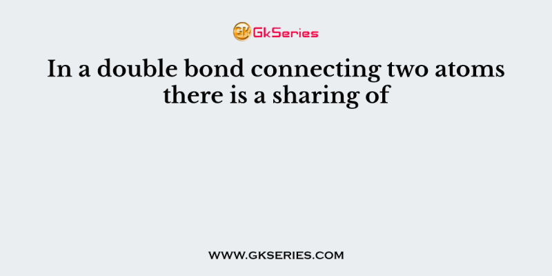 In a double bond connecting two atoms there is a sharing of