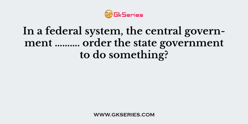 In a federal system, the central government ………. order the state government to do something?