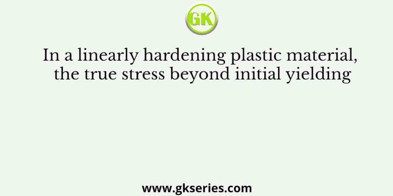 In a linearly hardening plastic material, the true stress beyond initial yielding