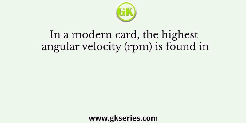 In a modern card, the highest angular velocity (rpm) is found in