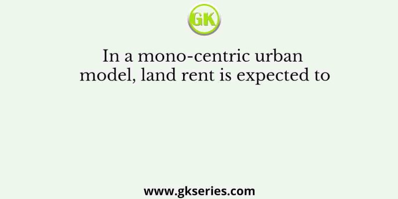 In a mono-centric urban model, land rent is expected to