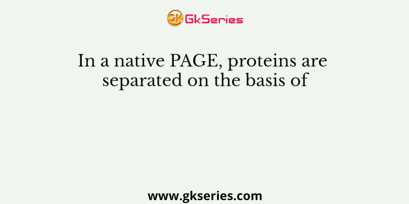 In a native PAGE, proteins are separated on the basis of