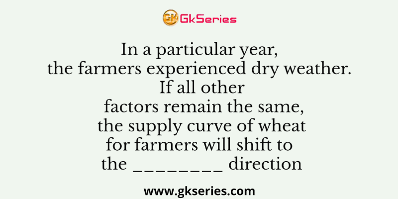 In a particular year, the farmers experienced dry weather. If all other factors remain the same, the supply curve of wheat for farmers will shift to the ________ direction