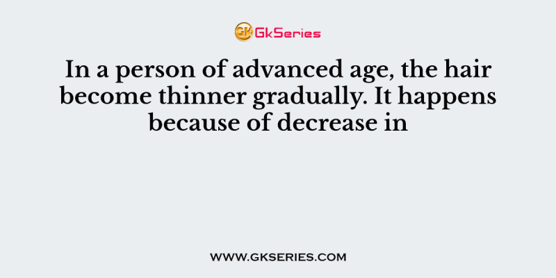In a person of advanced age, the hair become thinner gradually. It happens because of decrease in