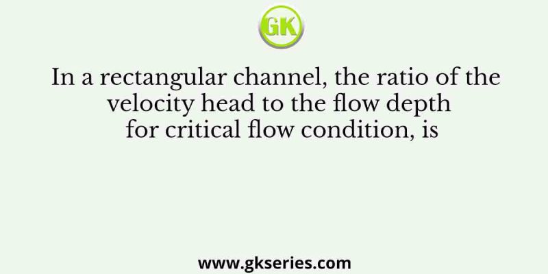 In a rectangular channel, the ratio of the velocity head to the flow depth for critical flow condition, is