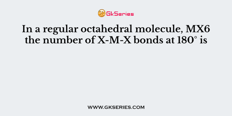 In a regular octahedral molecule, MX6 the number of X-M-X bonds at 180° is