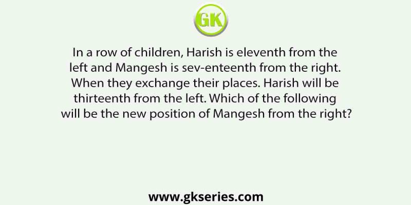 In a row of children, Harish is eleventh from the left and Mangesh is seventeenth from the right. When they exchange their places. Harish will be thirteenth from the left.