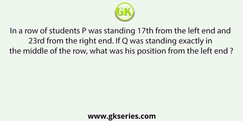 In a row of students P was standing 17th from the left end and 23rd from the right end. If Q was standing exactly in the middle of the row, what was his position from the left end ?