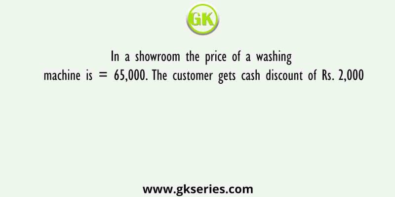 In a showroom the price of a washing machine is = 65,000. The customer gets cash discount of Rs. 2,000