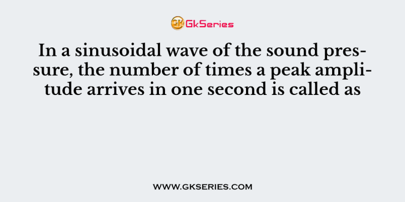 In a sinusoidal wave of the sound pressure, the number of times a peak amplitude arrives in one second is called as