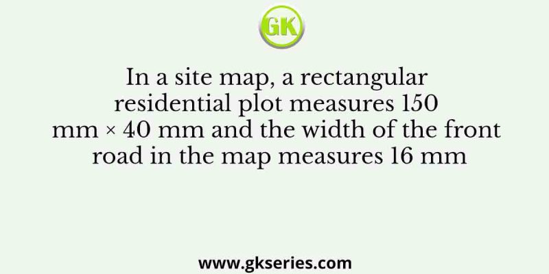 In a site map, a rectangular residential plot measures 150 mm × 40 mm and the width of the front road in the map measures 16 mm