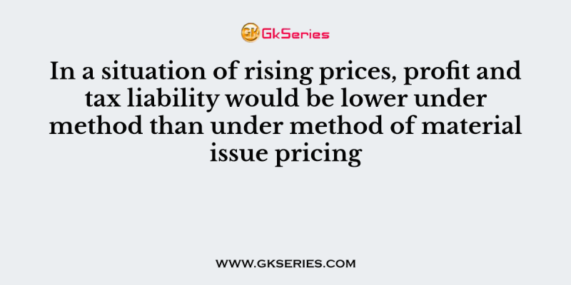In a situation of rising prices, profit and tax liability would be lower under method than under method of material issue pricing