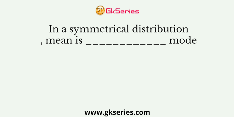 In a symmetrical distribution, mean is ____________ mode