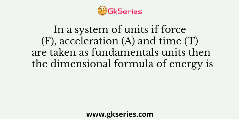 In a system of units if force (F), acceleration (A) and time (T) are taken as fundamentals units then the dimensional formula of energy is