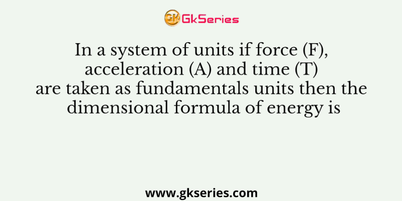 In a system of units if force (F), acceleration (A) and time (T) are taken as fundamentals units then the dimensional formula of energy is