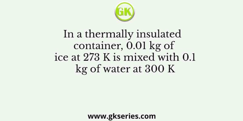 In a thermally insulated container, 0.01 kg of ice at 273 K is mixed with 0.1 kg of water at 300 K