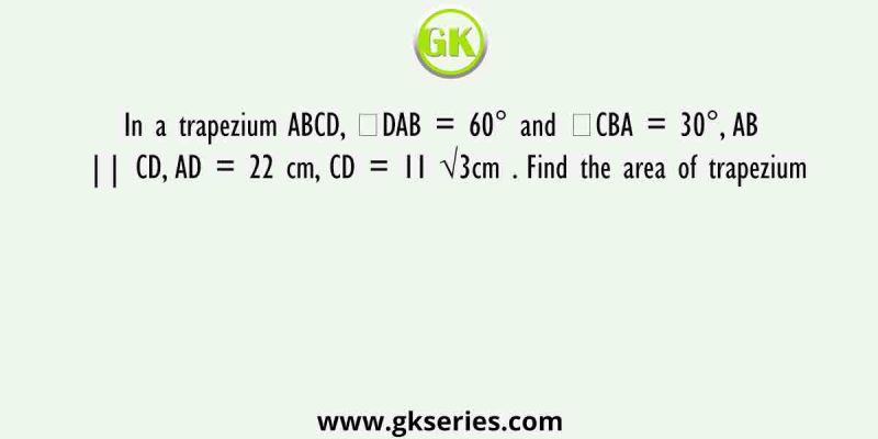 In a trapezium ABCD, ∠DAB = 60° and ∠CBA = 30°, AB || CD, AD = 22 cm, CD = 11 √3cm . Find the area of trapezium