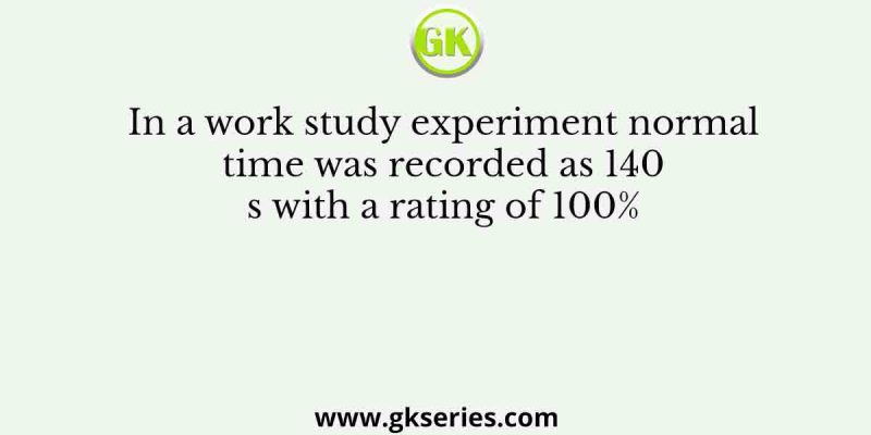 In a work study experiment normal time was recorded as 140 s with a rating of 100%