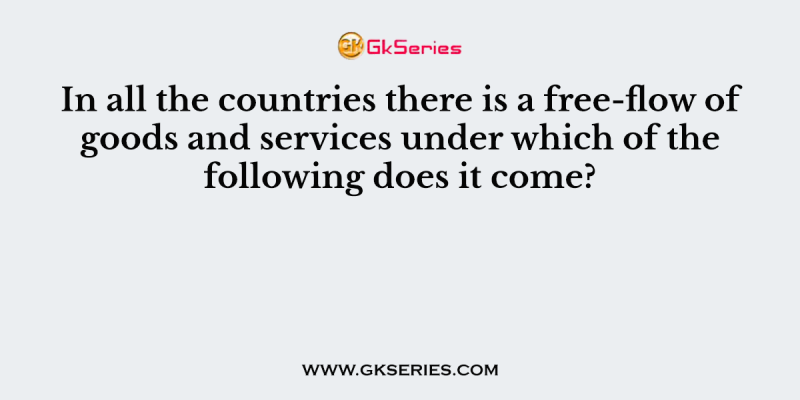 In all the countries there is a free-flow of goods and services under which of the following does it come?