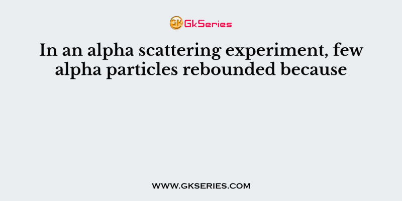 In an alpha scattering experiment, few alpha particles rebounded because