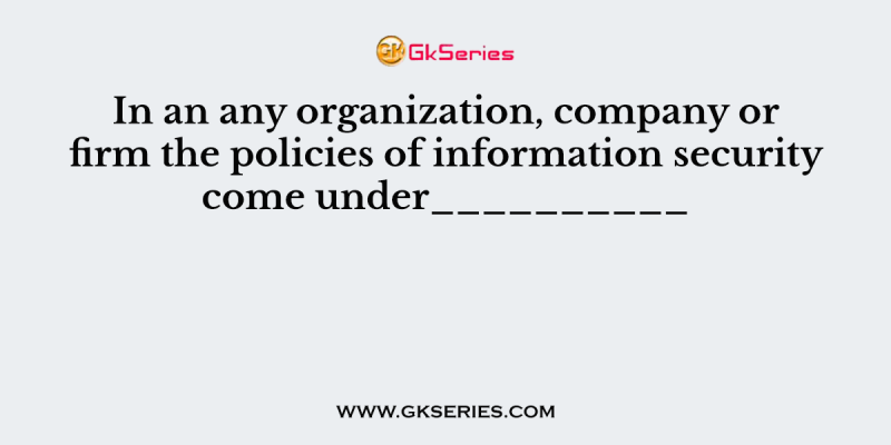 In an any organization, company or firm the policies of information security come under__________