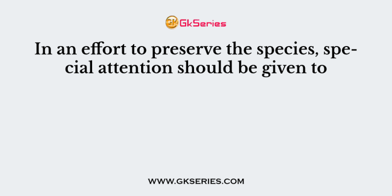 In an effort to preserve the species, special attention should be given to