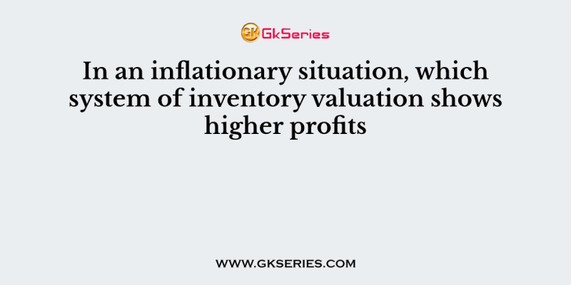 In an inflationary situation, which system of inventory valuation shows higher profits
