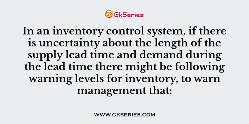 In an inventory control system, if there is uncertainty about the length of the supply lead time and demand during the lead time there might be following warning levels for inventory, to warn management that: