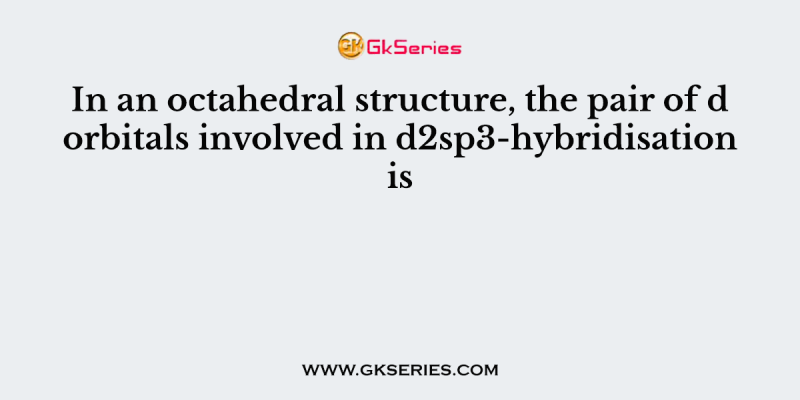 In an octahedral structure, the pair of d orbitals involved in d2sp3-hybridisation is