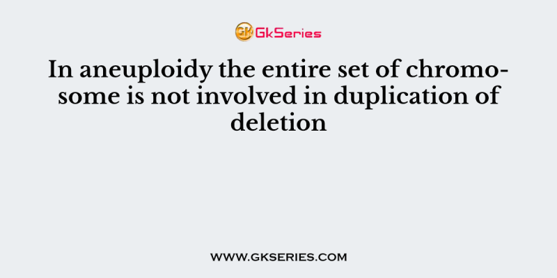 In aneuploidy the entire set of chromosome is not involved in duplication of deletion
