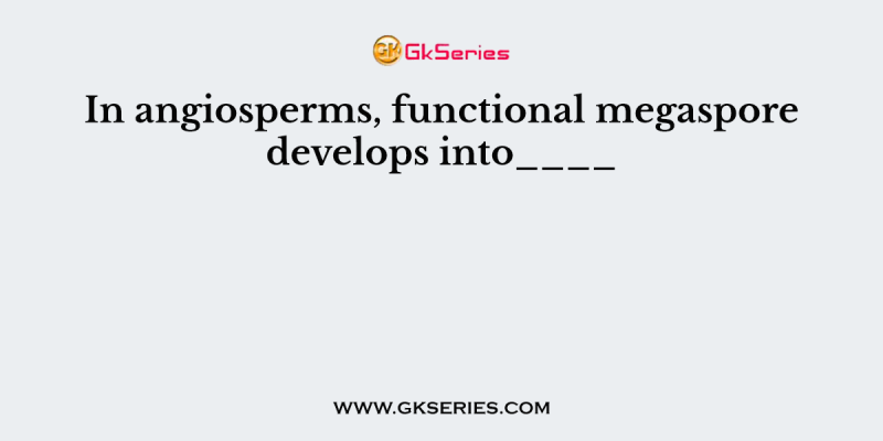 In angiosperms, functional megaspore develops into____