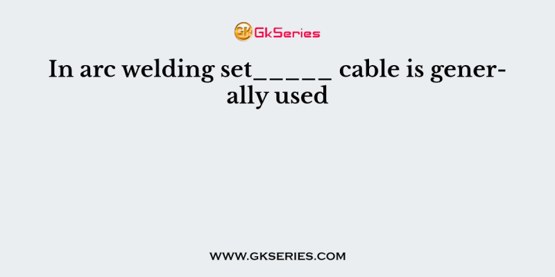 In arc welding set_____ cable is generally used