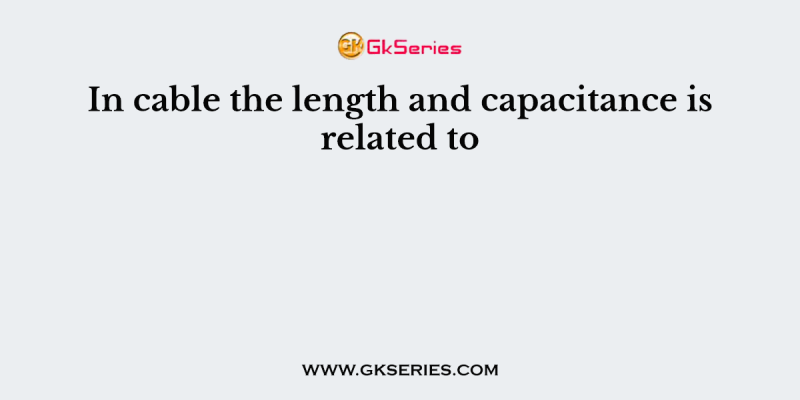 In cable the length and capacitance is related to
