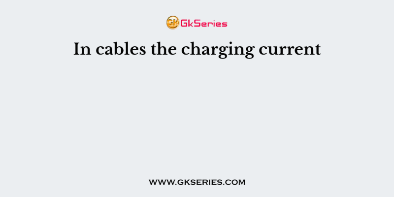 In cables the charging current