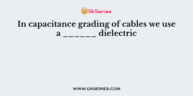 In capacitance grading of cables we use a ______ dielectric