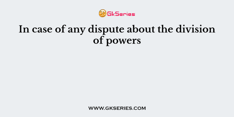 In case of any dispute about the division of powers