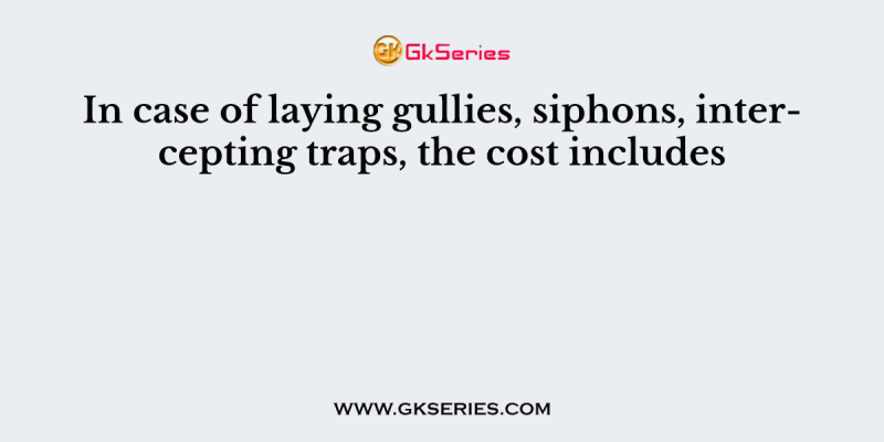 In case of laying gullies, siphons, intercepting traps, the cost includes