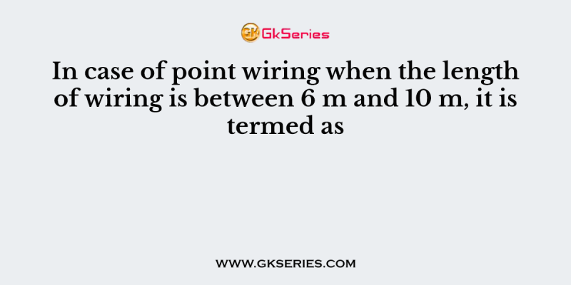 In case of point wiring when the length of wiring is between 6 m and 10 m, it is termed as