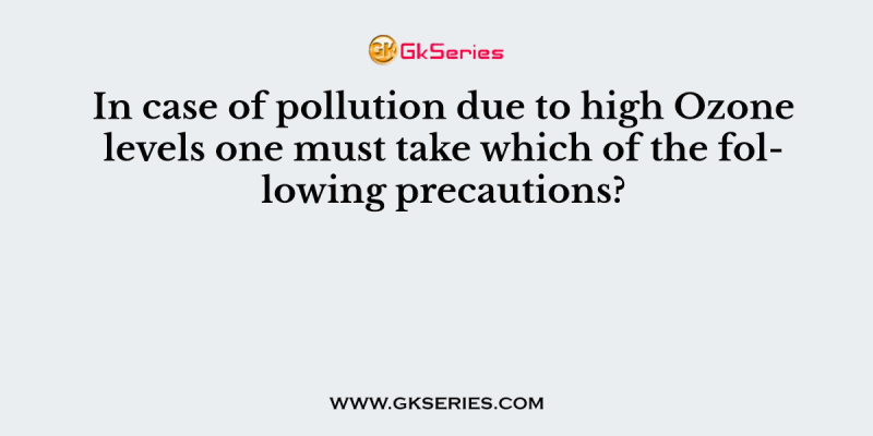 In case of pollution due to high Ozone levels one must take which of the following precautions?