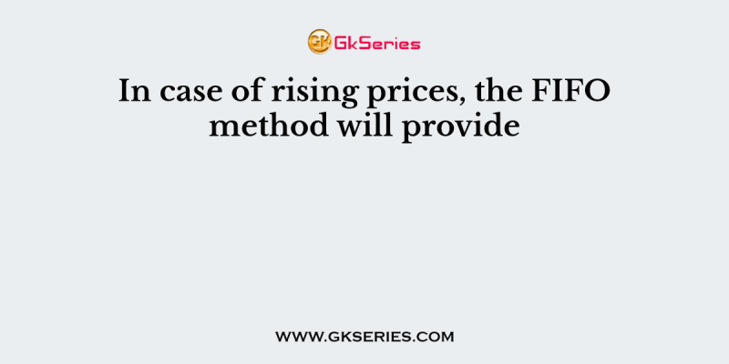 In case of rising prices, the FIFO method will provide