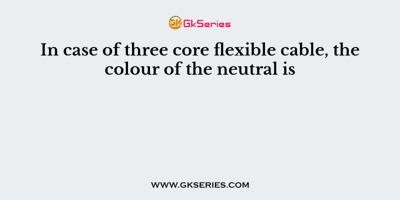 In case of three core flexible cable, the colour of the neutral is