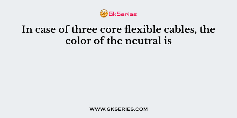 In case of three core flexible cables, the color of the neutral is