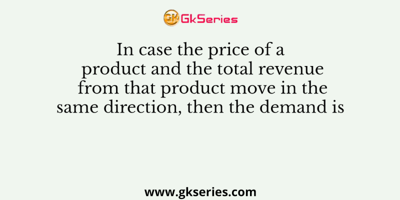In case the price of a product and the total revenue from that product move in the same direction, then the demand is