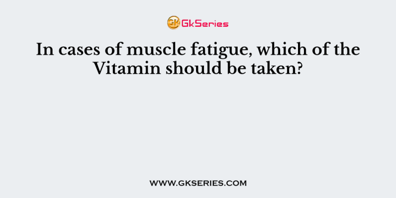 In cases of muscle fatigue, which of the Vitamin should be taken?