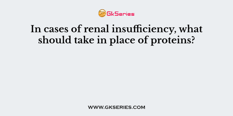 In cases of renal insufficiency, what should take in place of proteins?
