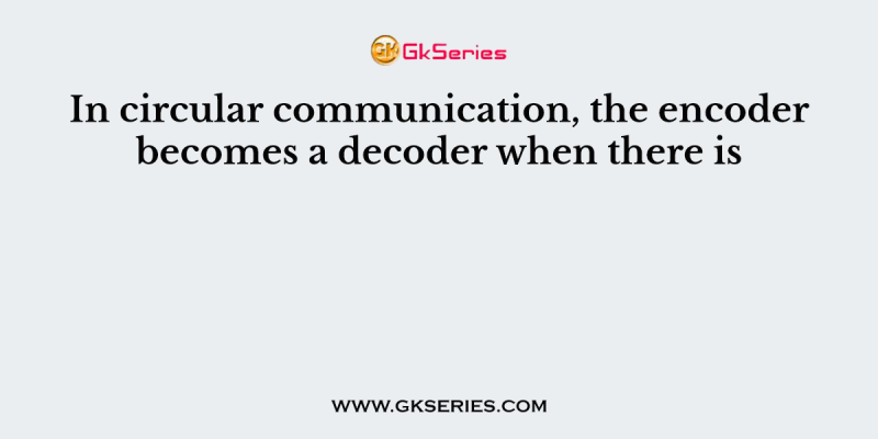 In circular communication, the encoder becomes a decoder when there is