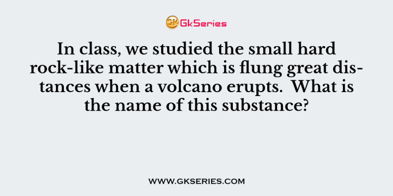 In class, we studied the small hard rock-like matter which is flung great distances when a volcano erupts.  What is the name of this substance?
